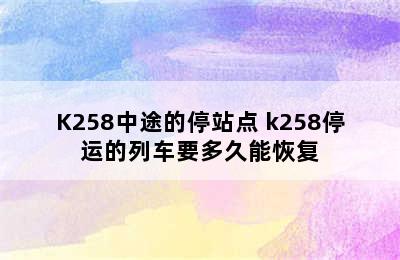 K258中途的停站点 k258停运的列车要多久能恢复